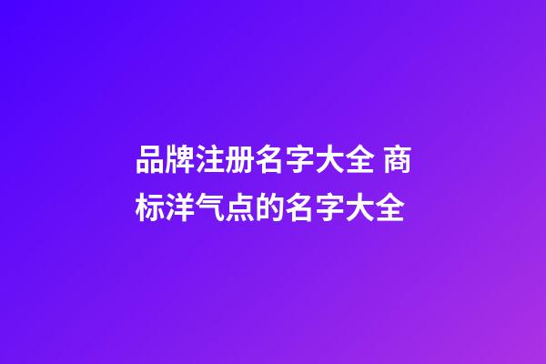 品牌注册名字大全 商标洋气点的名字大全